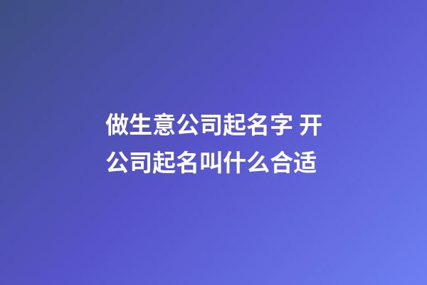 做生意公司起名字 开公司起名叫什么合适-第1张-公司起名-玄机派